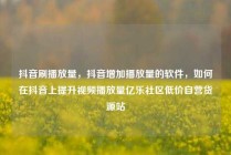 抖音刷播放量，抖音增加播放量的软件，如何在抖音上提升视频播放量亿乐社区低价自营货源站