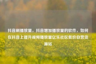 抖音刷播放量,抖音增加播放量的软件,如何在抖音上提升视频播放量亿乐社区低价自营货源站