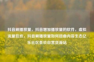 抖音刷播放量,抖音增加播放量的软件,虚拟流量狂欢,抖音刷播放量如何扭曲内容生态亿乐社区低价自营货源站