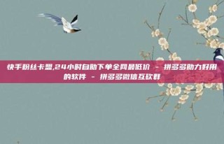 快手粉丝卡盟,24小时自助下单全网最低价 - 拼多多助力好用的软件 - 拼多多微信互砍群