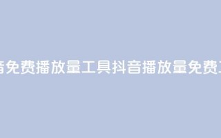 抖音免费播放量工具(抖音播放量免费工具)