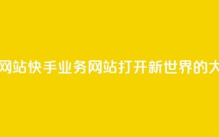 快手业务网站 - 快手业务网站 打开新世界的大门~