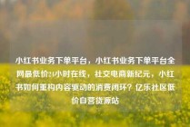 小红书业务下单平台，小红书业务下单平台全网最低价24小时在线，社交电商新纪元，小红书如何重构内容驱动的消费闭环？亿乐社区低价自营货源站