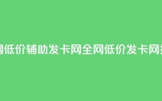 全网低价辅助发卡网(全网低价发卡网推广)