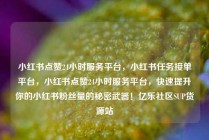 小红书点赞24小时服务平台,小红书任务接单平台,小红书点赞24小时服务平台,快速提升你的小红书粉丝量的秘密武器!亿乐社区SUP货源站