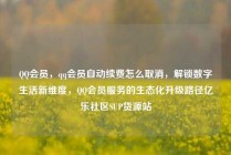 QQ会员,qq会员自动续费怎么取消,解锁数字生活新维度,QQ会员服务的生态化升级路径亿乐社区SUP货源站