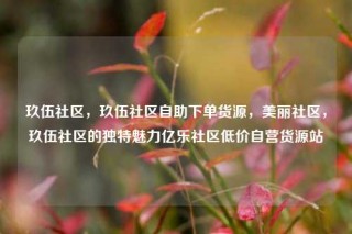 玖伍社区,玖伍社区自助下单货源,美丽社区,玖伍社区的独特魅力亿乐社区低价自营货源站