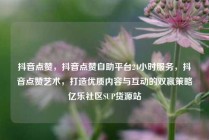 抖音点赞，抖音点赞自助平台24小时服务，抖音点赞艺术，打造优质内容与互动的双赢策略亿乐社区SUP货源站