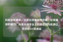 抖音在线播放，抖音在线播放网页版，在线播放的魅力，探索抖音平台上的新趋势与机遇亿乐社区SUP货源站