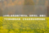 24小时dy业务自助下单平台,当然可以,请看以下文章标题和内容。亿乐社区低价自营货源站