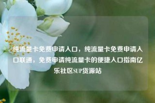 纯流量卡免费申请入口,纯流量卡免费申请入口联通,免费申请纯流量卡的便捷入口指南亿乐社区SUP货源站