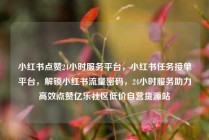 小红书点赞24小时服务平台，小红书任务接单平台，解锁小红书流量密码，24小时服务助力高效点赞亿乐社区低价自营货源站