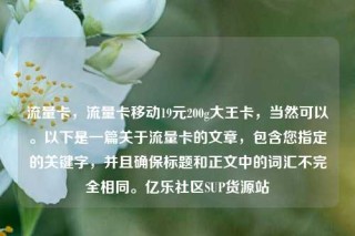流量卡,流量卡移动19元200g大王卡,当然可以。以下是一篇关于流量卡的文章,包含您指定的关键字,并且确保标题和正文中的词汇不完全相同。亿乐社区SUP货源站