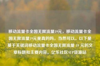 移动流量卡全国无限流量19元，移动流量卡全国无限流量19元是真的吗，当然可以。以下是基于关键词移动流量卡全国无限流量 19 元的文章标题和主要内容。亿乐社区SUP货源站