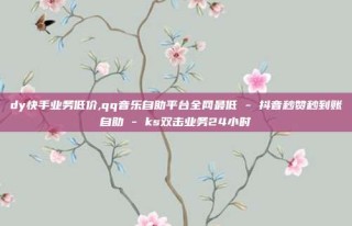 dy快手业务低价,qq音乐自助平台全网最低 - 抖音秒赞秒到账自助 - ks双击业务24小时