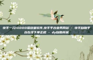 快手一元10000播放量软件,快手平台业务网站 - 快手自助平台在线下单正规 - dy自助商城