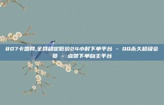 807卡盟网,全网稳定低价24小时下单平台 - QQ永久超级会员 - 点赞下单自主平台