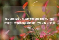 抖音刷播放量,抖音增加播放量的软件,如何在抖音上有效刷取高播放量?亿乐社区SUP货源站