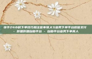 快手24小时下单技巧和注意事项,KS业务下单平台微信支付 - 哔哩哔哩自助平台 - 自助平台业务下单真人