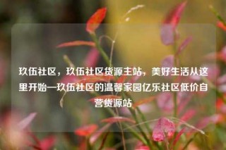 玖伍社区，玖伍社区货源主站，美好生活从这里开始—玖伍社区的温馨家园亿乐社区低价自营货源站