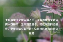 无限流量卡免费申请入口，无限流量卡免费申请入口移动，无限制流量卡，轻松享受网络盛宴，免费申请立即开始！亿乐社区低价自营货源站