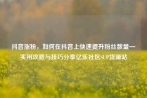 抖音涨粉，如何在抖音上快速提升粉丝数量—实用攻略与技巧分享亿乐社区SUP货源站
