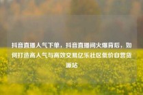 抖音直播人气下单，抖音直播间火爆背后，如何打造高人气与高效交易亿乐社区低价自营货源站