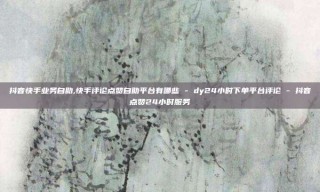 抖音快手业务自助,快手评论点赞自助平台有哪些 - dy24小时下单平台评论 - 抖音点赞24小时服务