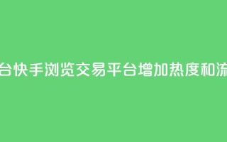快手买浏览交易平台 - 快手浏览交易平台：增加热度和流量的好帮手！~