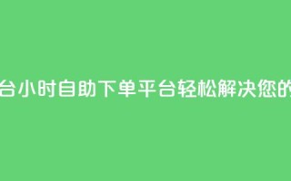 自助下单24小时平台ks - 24小时自助下单平台KS，轻松解决您的购物需求~