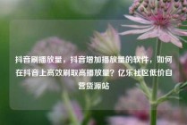 抖音刷播放量，抖音增加播放量的软件，如何在抖音上高效刷取高播放量？亿乐社区低价自营货源站