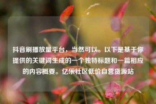 抖音刷播放量平台,当然可以。以下是基于你提供的关键词生成的一个独特标题和一篇相应的内容概要。亿乐社区低价自营货源站
