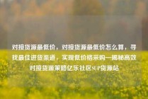 对接货源最低价，对接货源最低价怎么算，寻找最佳进货渠道，实现低价格采购—揭秘高效对接货源策略亿乐社区SUP货源站