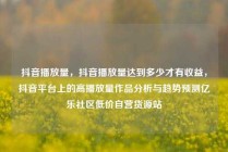 抖音播放量,抖音播放量达到多少才有收益,抖音平台上的高播放量作品分析与趋势预测亿乐社区低价自营货源站