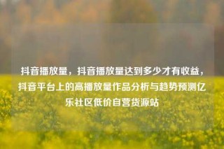 抖音播放量,抖音播放量达到多少才有收益,抖音平台上的高播放量作品分析与趋势预测亿乐社区低价自营货源站