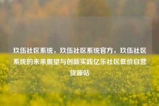 玖伍社区系统,玖伍社区系统官方,玖伍社区系统的未来展望与创新实践亿乐社区低价自营货源站