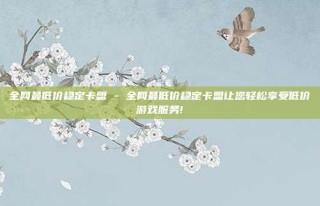 全网最低价稳定卡盟 - 全网最低价稳定卡盟让您轻松享受低价游戏服务!