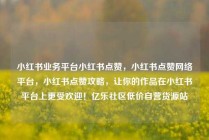 小红书业务平台小红书点赞，小红书点赞网络平台，小红书点赞攻略，让你的作品在小红书平台上更受欢迎！亿乐社区低价自营货源站