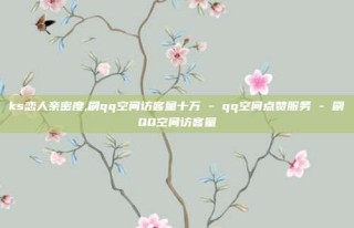 ks恋人亲密度,刷qq空间访客量十万 - qq空间点赞服务 - 刷QQ空间访客量