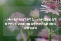 24小时dy业务自助下单平台，24小时智能自助下单平台，让您的购物体验更便捷亿乐社区低价自营货源站