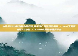 小红书24小时自助业务网站,快手推广引流网站链接 - ks人工服务电话24小时 - Ks24小时秒单业务平台