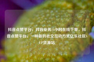 抖音点赞平台,抖音业务24小时在线下单,抖音点赞平台,一种新的社交互动方式亿乐社区SUP货源站
