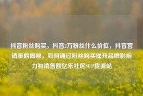 抖音粉丝购买，抖音2万粉丝什么价位，抖音营销策略揭秘，如何通过粉丝购买提升品牌影响力和销售额亿乐社区SUP货源站