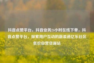 抖音点赞平台,抖音业务24小时在线下单,抖音点赞平台,探索用户互动的新渠道亿乐社区低价自营货源站