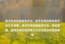 快手在线自助业务平台，快手在线自助业务平台不会掉赞，快手在线自助业务平台，简化管理、提高效率的新选择亿乐社区低价自营货源站