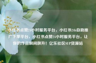 小红书点赞24小时服务平台,小红书24h自助推广下单平台,小红书点赞24小时服务平台,让你的作品瞬间飙升!亿乐社区SUP货源站