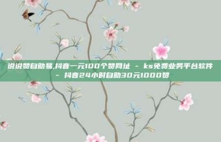 说说赞自助易,抖音一元100个赞网址 - ks免费业务平台软件 - 抖音24小时自助30元1000赞