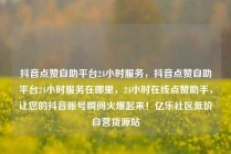 抖音点赞自助平台24小时服务，抖音点赞自助平台24小时服务在哪里，24小时在线点赞助手，让您的抖音账号瞬间火爆起来！亿乐社区低价自营货源站