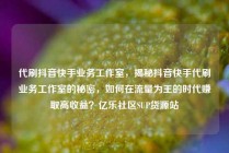 代刷抖音快手业务工作室，揭秘抖音快手代刷业务工作室的秘密，如何在流量为王的时代赚取高收益？亿乐社区SUP货源站