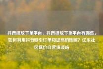 抖音播放下单平台,抖音播放下单平台有哪些,如何利用抖音吸引订单和提高销售额?亿乐社区低价自营货源站